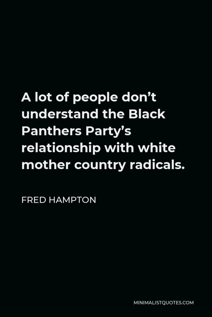 Fred Hampton Quote - A lot of people don’t understand the Black Panthers Party’s relationship with white mother country radicals.