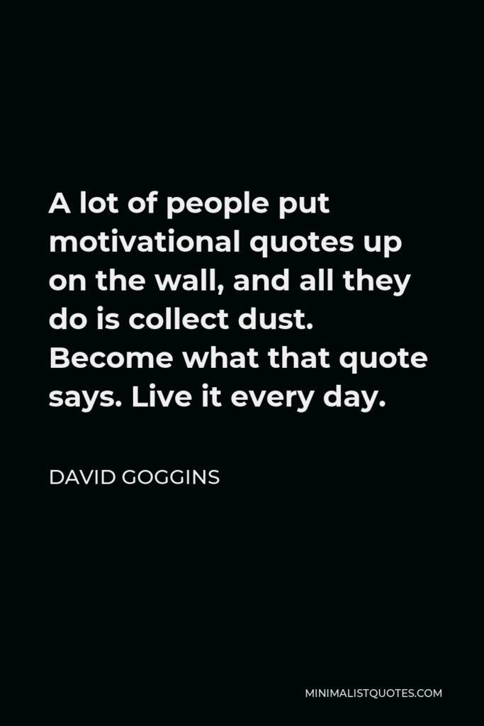 David Goggins Quote - A lot of people put motivational quotes up on the wall, and all they do is collect dust. Become what that quote says. Live it every day.