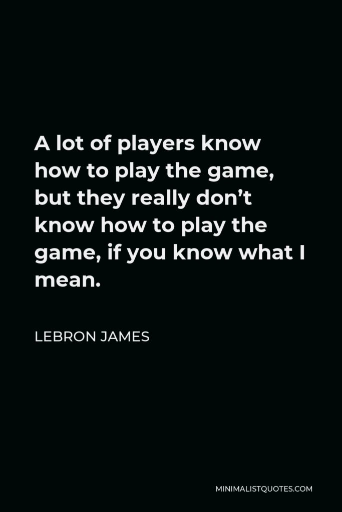 LeBron James Quote - A lot of players know how to play the game, but they really don’t know how to play the game, if you know what I mean.
