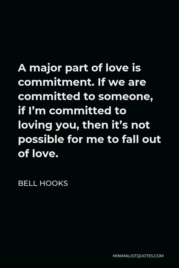 Bell Hooks Quote - A major part of love is commitment. If we are committed to someone, if I’m committed to loving you, then it’s not possible for me to fall out of love.