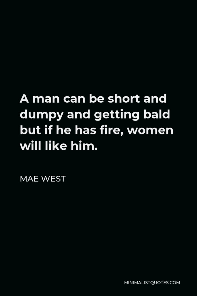 Mae West Quote - A man can be short and dumpy and getting bald but if he has fire, women will like him.