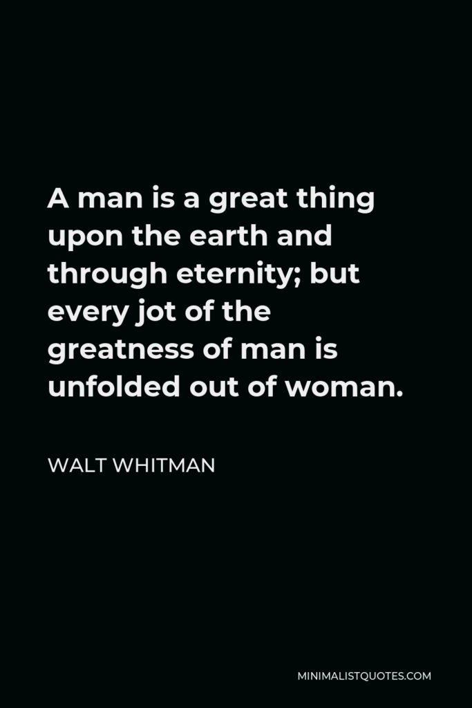 Walt Whitman Quote - A man is a great thing upon the earth and through eternity; but every jot of the greatness of man is unfolded out of woman.
