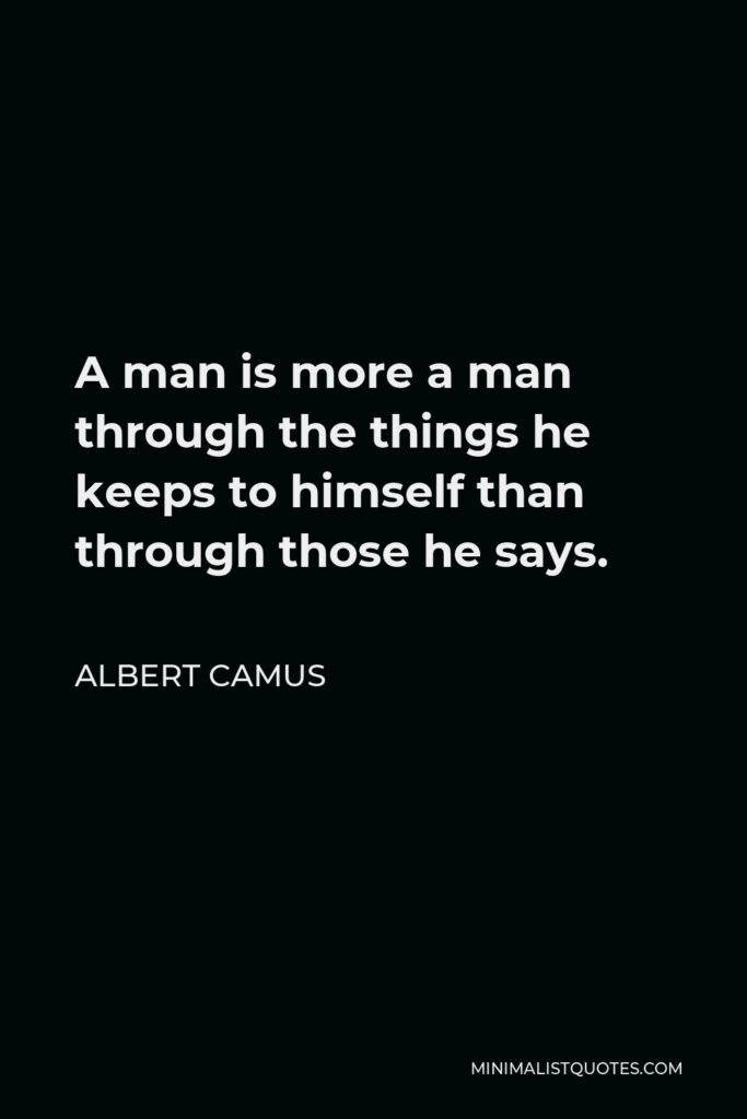 Albert Camus Quote - A man is more a man through the things he keeps to himself than through those he says.
