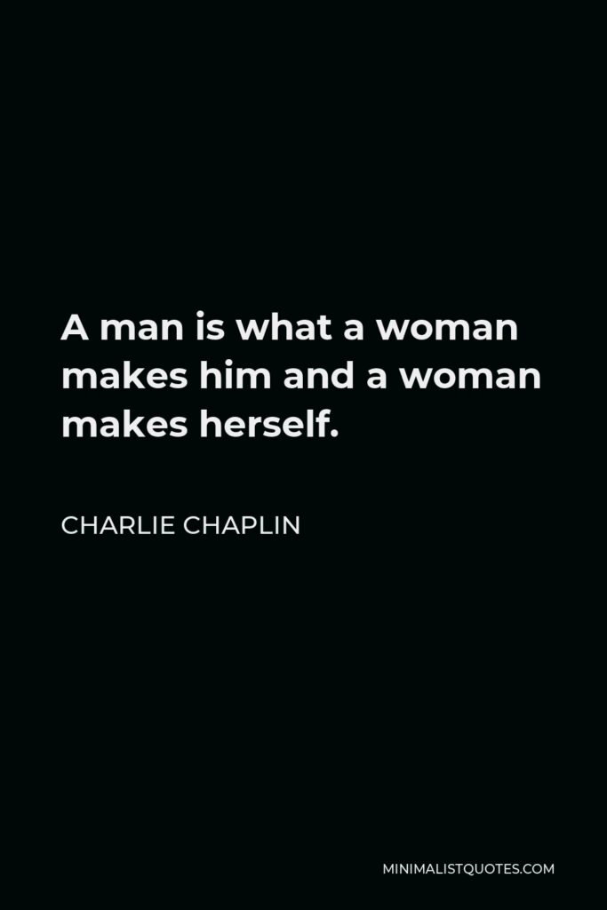 Charlie Chaplin Quote - A man is what a woman makes him and a woman makes herself.