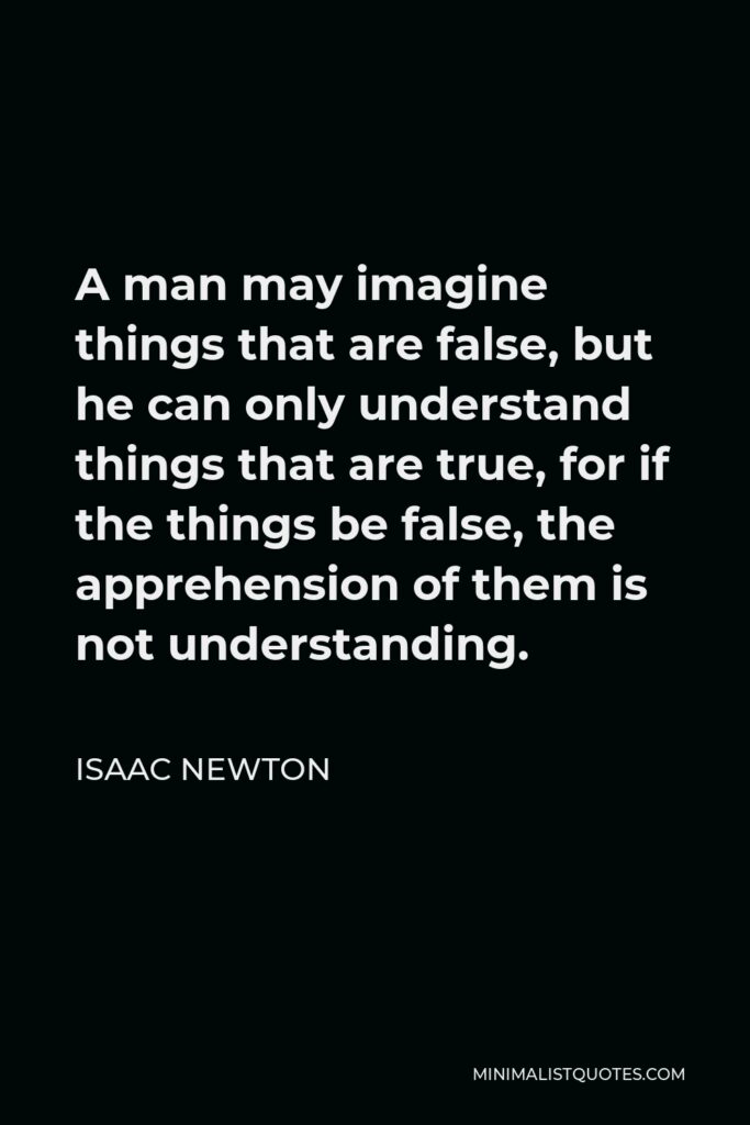 Isaac Newton Quote - A man may imagine things that are false, but he can only understand things that are true, for if the things be false, the apprehension of them is not understanding.
