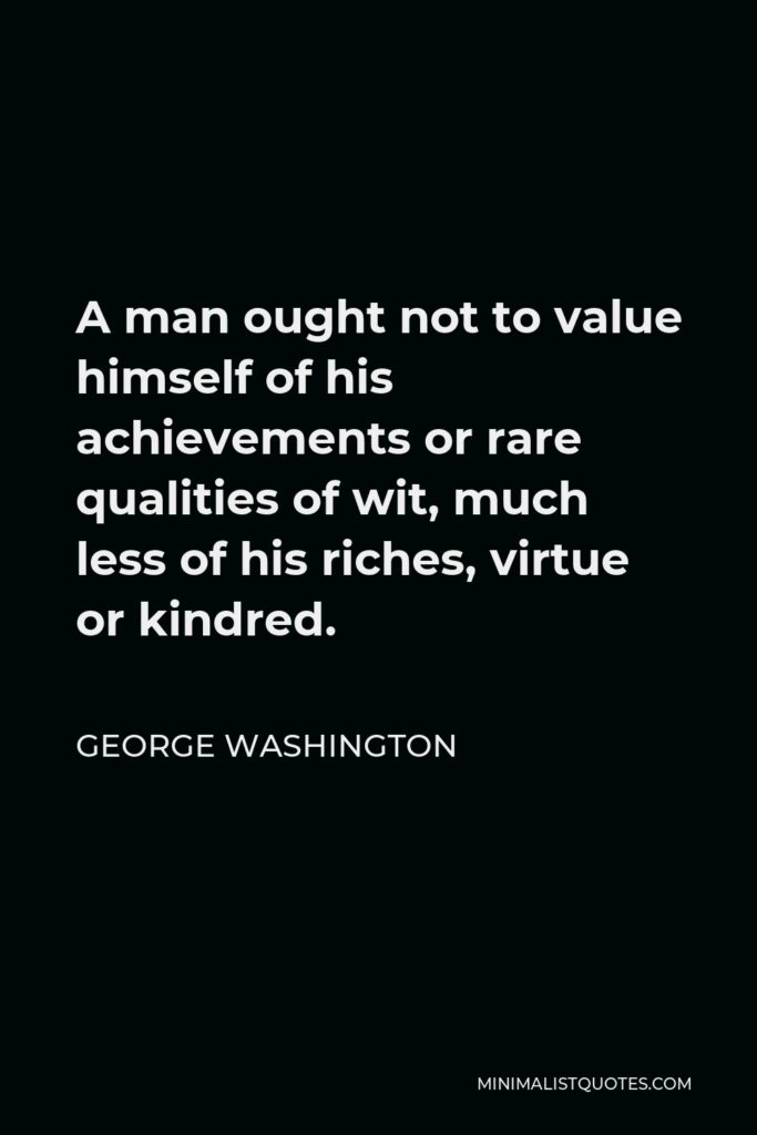 George Washington Quote - A man ought not to value himself of his achievements or rare qualities of wit, much less of his riches, virtue or kindred.
