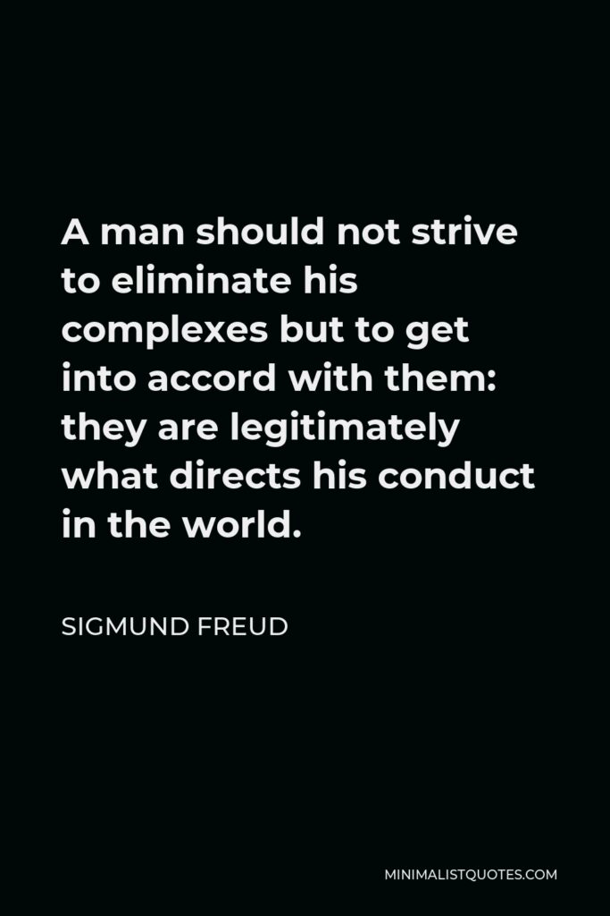 Sigmund Freud Quote - A man should not strive to eliminate his complexes but to get into accord with them: they are legitimately what directs his conduct in the world.