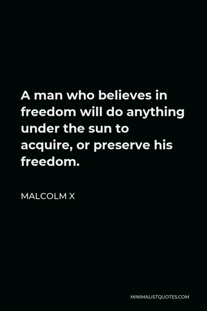 Malcolm X Quote - A man who believes in freedom will do anything under the sun to acquire, or preserve his freedom.