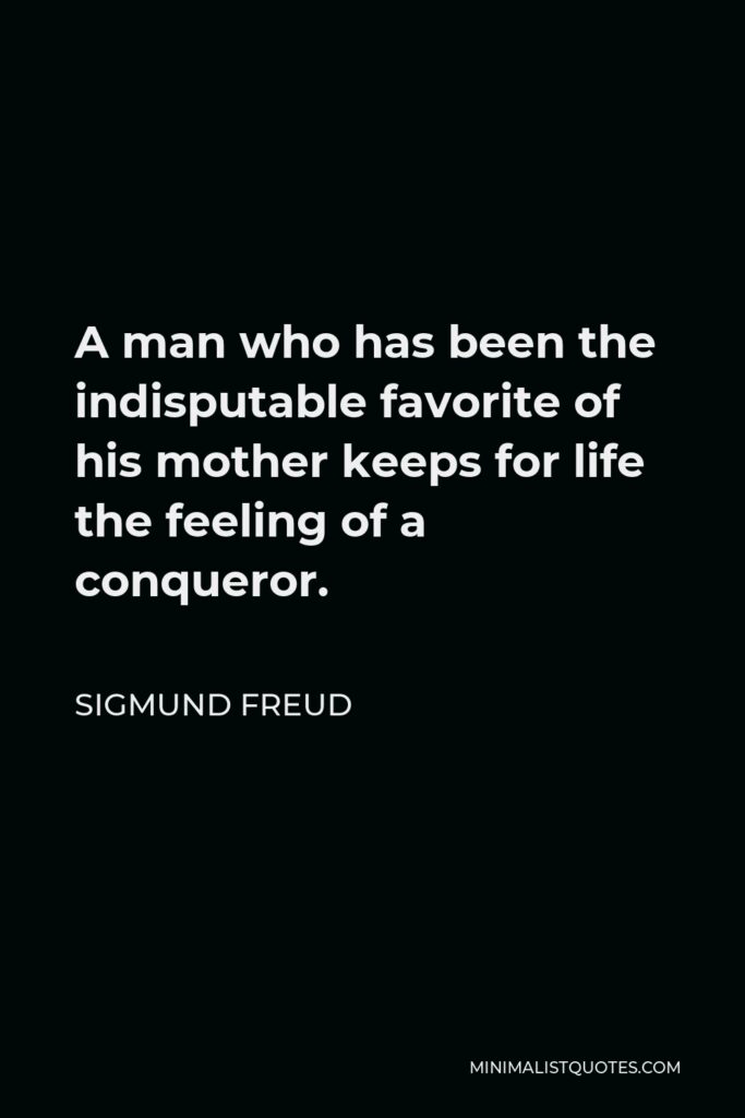 Sigmund Freud Quote - A man who has been the indisputable favorite of his mother keeps for life the feeling of a conqueror.