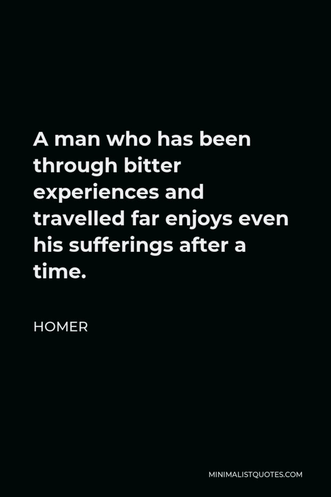 Homer Quote - A man who has been through bitter experiences and travelled far enjoys even his sufferings after a time.