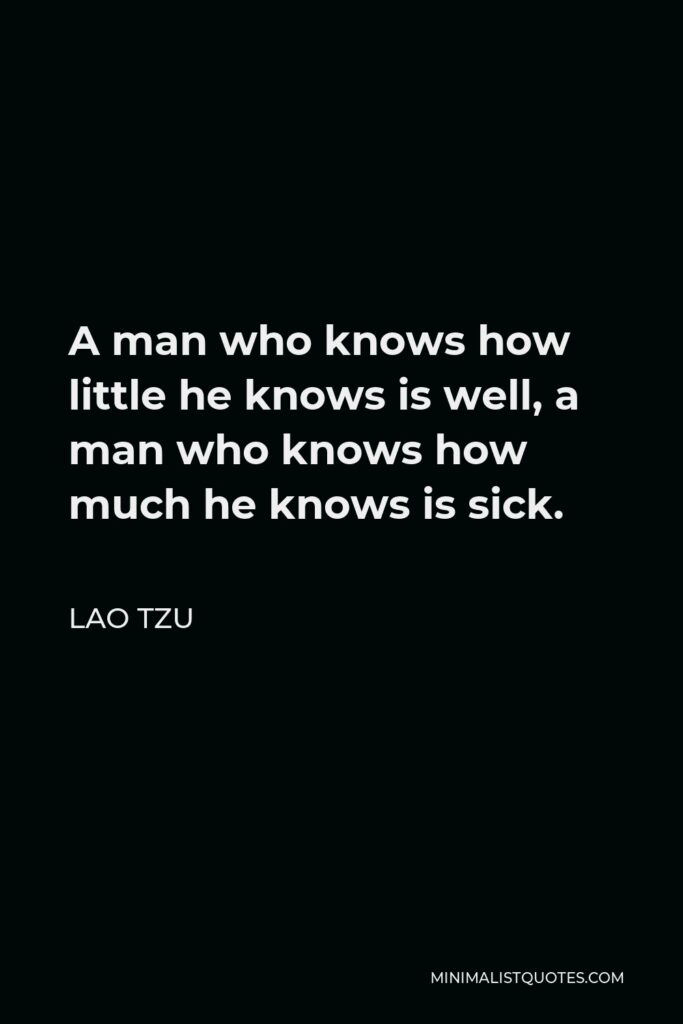 Lao Tzu Quote - A man who knows how little he knows is well, a man who knows how much he knows is sick.