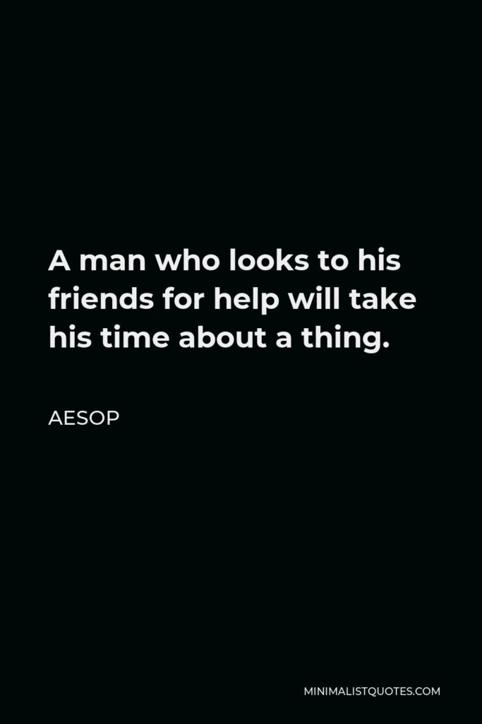 Aesop Quote - A man who looks to his friends for help will take his time about a thing.