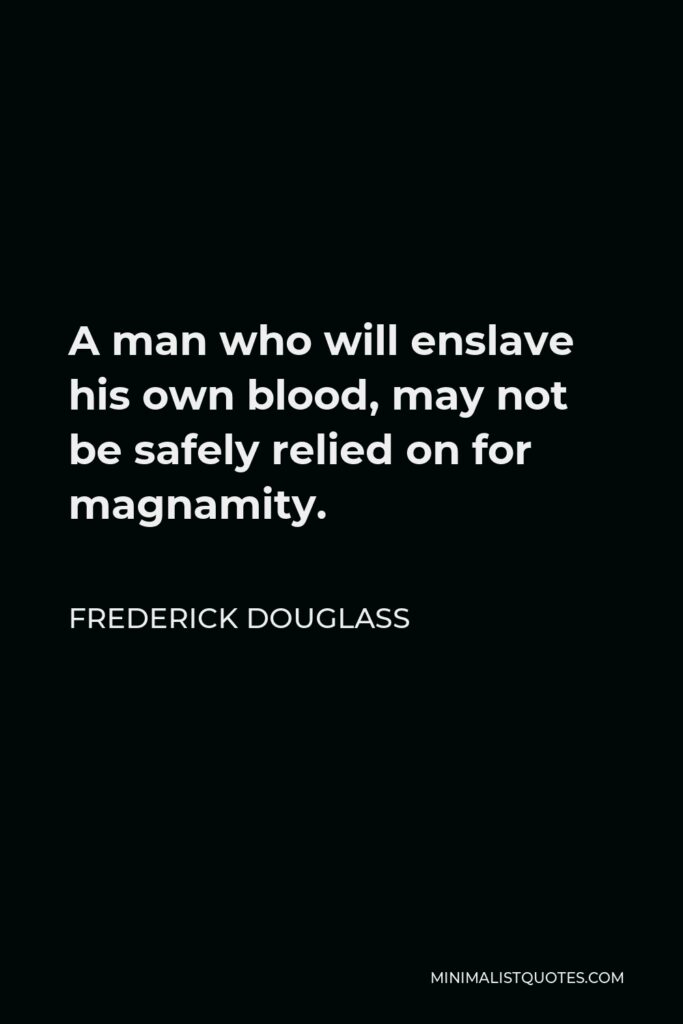 Frederick Douglass Quote - A man who will enslave his own blood, may not be safely relied on for magnamity.