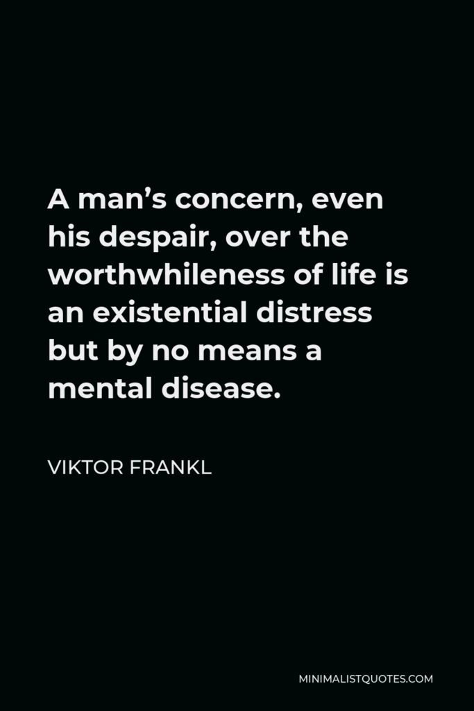 Viktor Frankl Quote - A man’s concern, even his despair, over the worthwhileness of life is an existential distress but by no means a mental disease.