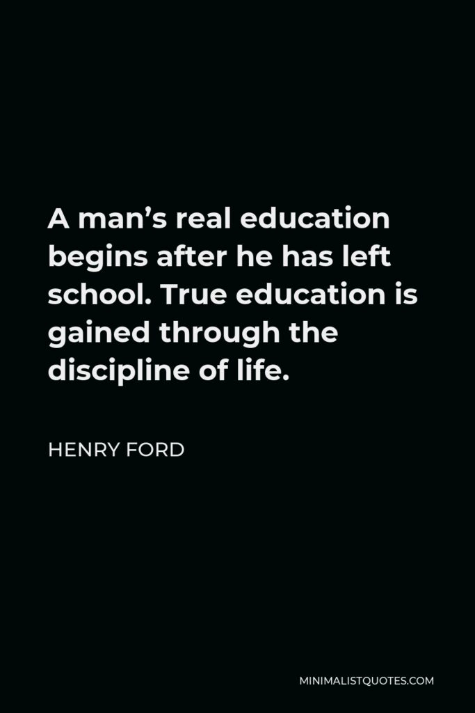 Henry Ford Quote - A man’s real education begins after he has left school. True education is gained through the discipline of life.