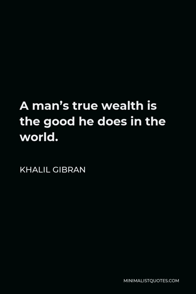 Khalil Gibran Quote - A man’s true wealth is the good he does in the world.