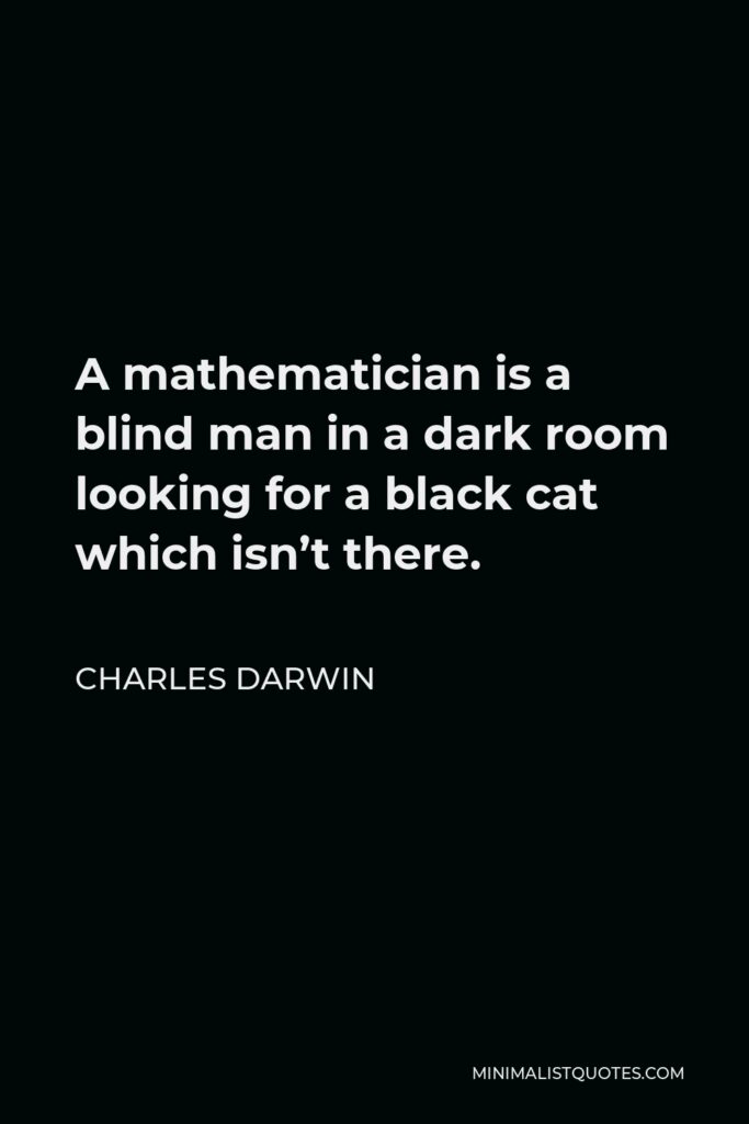 Charles Darwin Quote - A mathematician is a blind man in a dark room looking for a black cat which isn’t there.