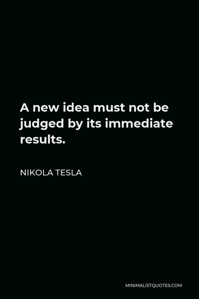 Nikola Tesla Quote - A new idea must not be judged by its immediate results.