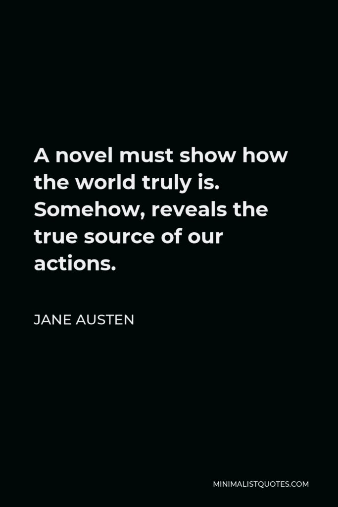 Jane Austen Quote - A novel must show how the world truly is. Somehow, reveals the true source of our actions.
