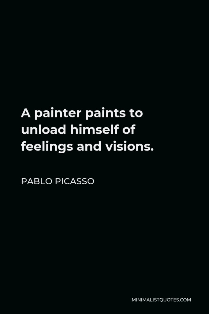 Pablo Picasso Quote - A painter paints to unload himself of feelings and visions.