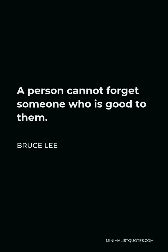 Bruce Lee Quote - A person cannot forget someone who is good to them.