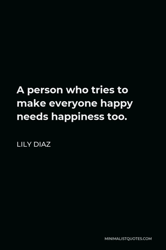 Lily Diaz Quote - A person who tries to make everyone happy needs happiness too.
