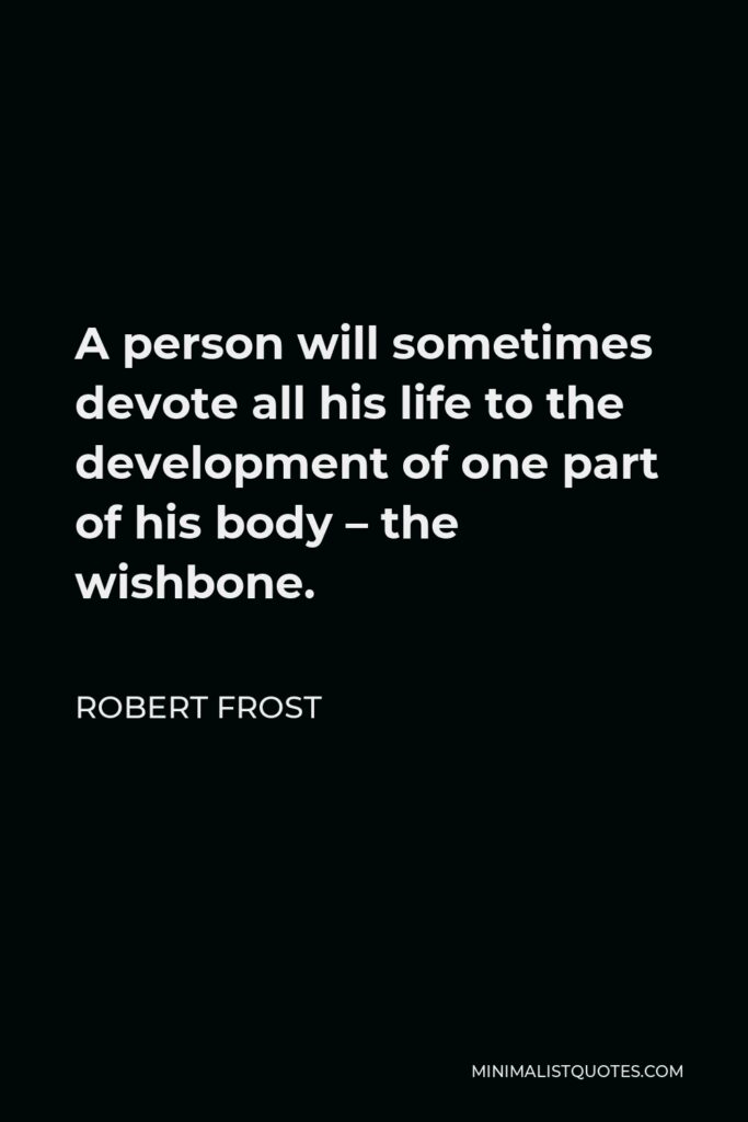Robert Frost Quote - A person will sometimes devote all his life to the development of one part of his body – the wishbone.