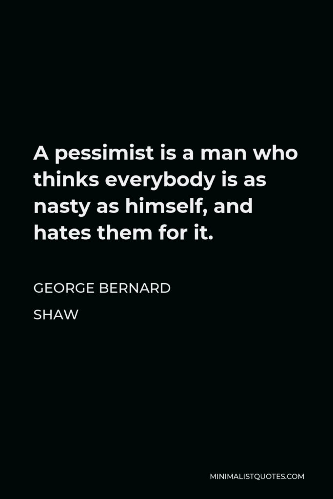 George Bernard Shaw Quote - A pessimist is a man who thinks everybody is as nasty as himself, and hates them for it.