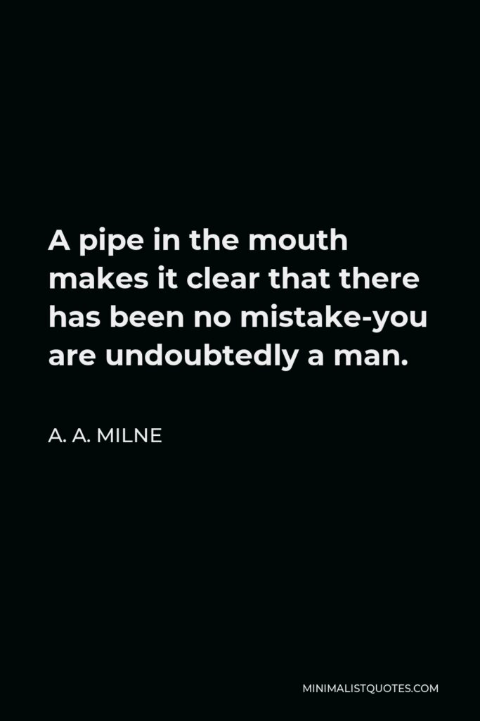 A. A. Milne Quote - A pipe in the mouth makes it clear that there has been no mistake-you are undoubtedly a man.