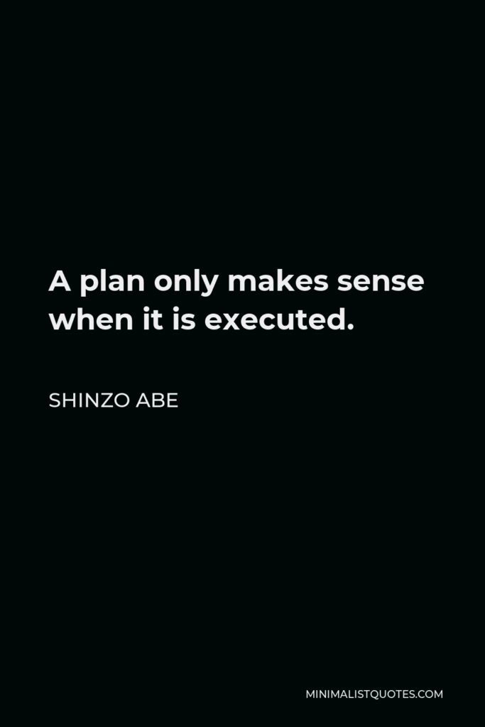Shinzo Abe Quote - A plan only makes sense when it is executed.