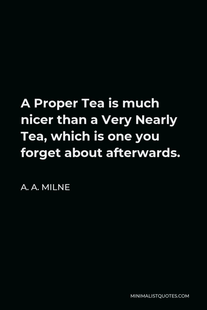 A.A. Milne Quote: A Proper Tea is much nicer than a Very Nearly Tea, which is one you forget about afterwards.