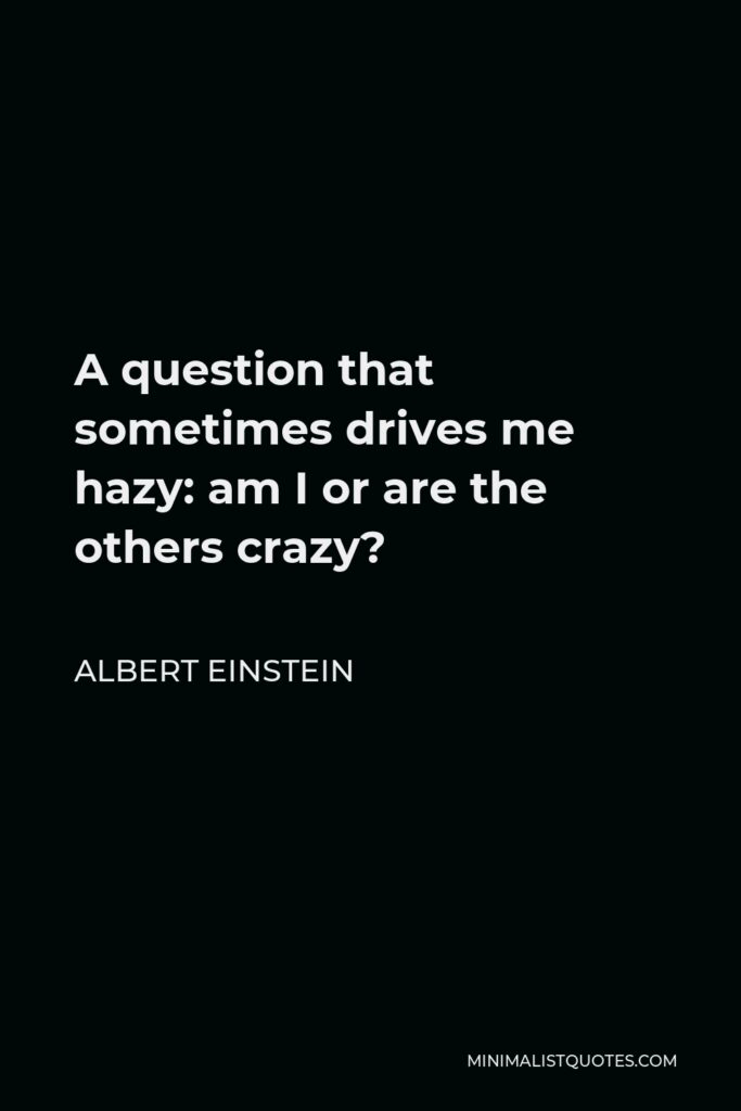 Albert Einstein Quote - A question that sometimes drives me hazy: am I or are the others crazy?