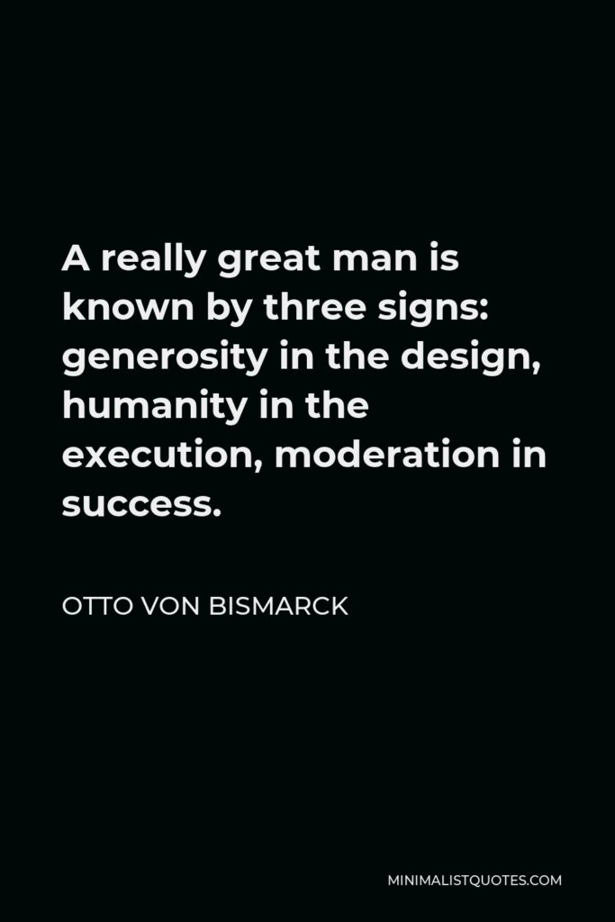 Otto von Bismarck Quote - A really great man is known by three signs: generosity in the design, humanity in the execution, moderation in success.