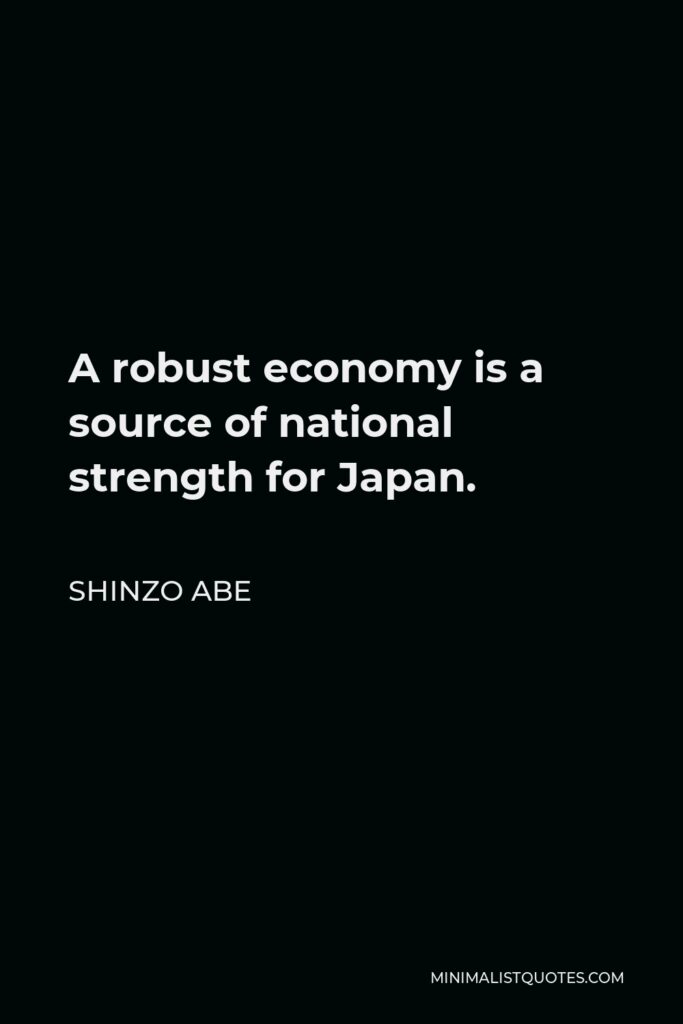 Shinzo Abe Quote - A robust economy is a source of national strength for Japan.