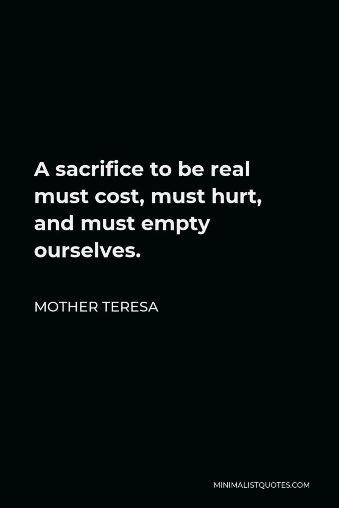 Mother Teresa Quote - A sacrifice to be real must cost, must hurt, and must empty ourselves.