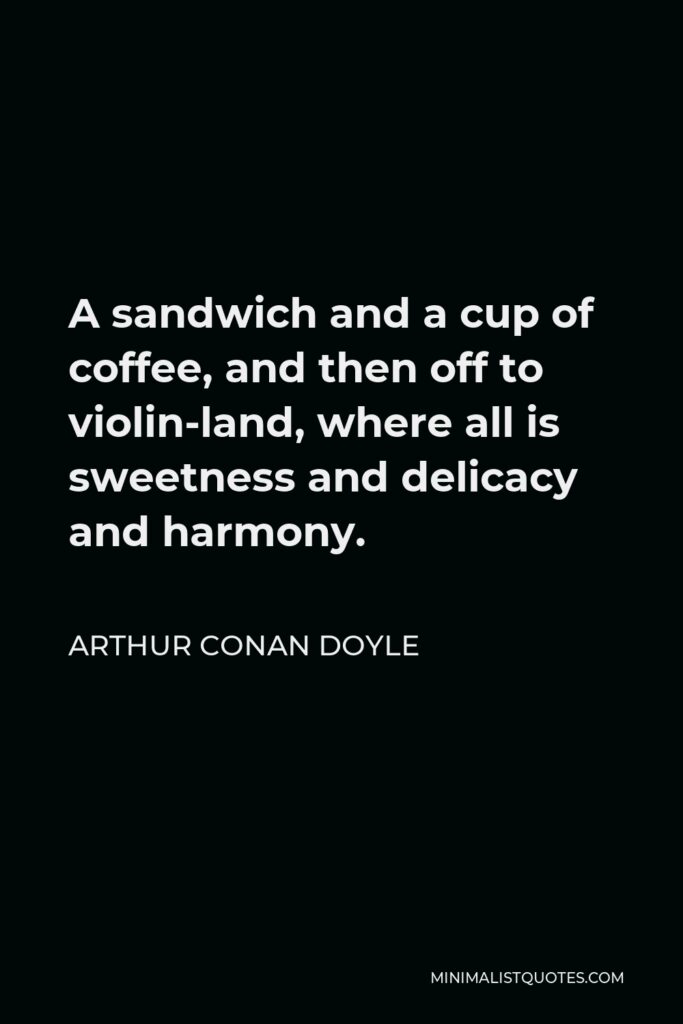 Arthur Conan Doyle Quote - A sandwich and a cup of coffee, and then off to violin-land, where all is sweetness and delicacy and harmony.