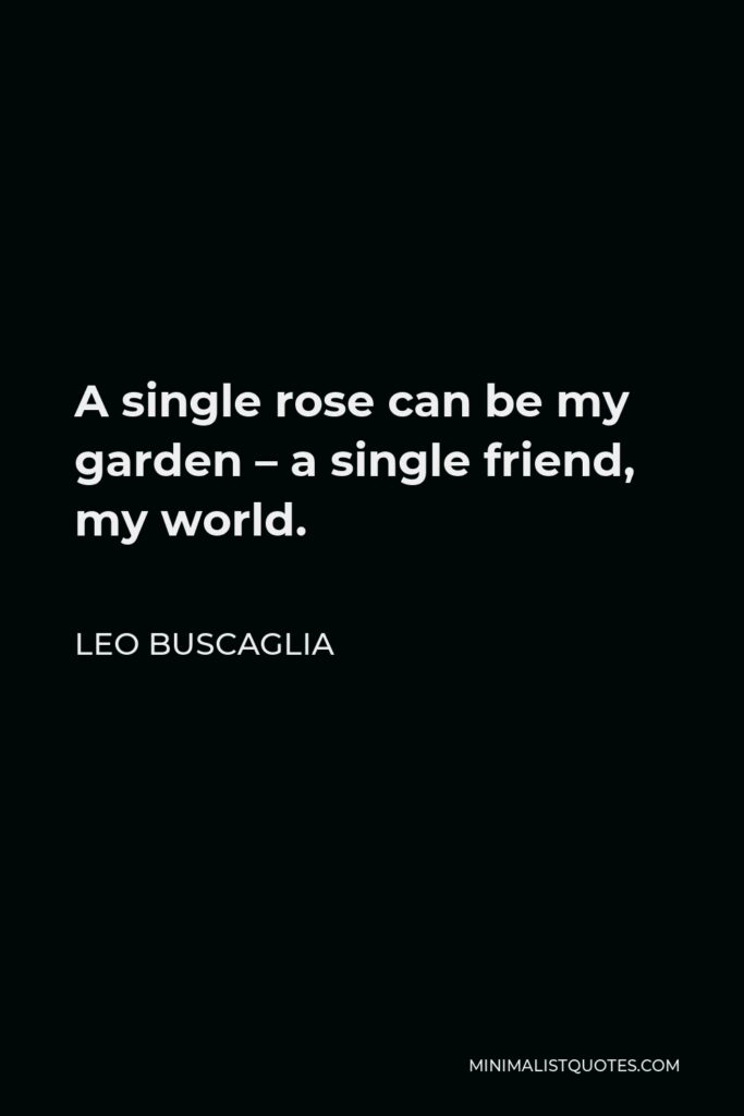 Leo Buscaglia Quote - A single rose can be my garden – a single friend, my world.