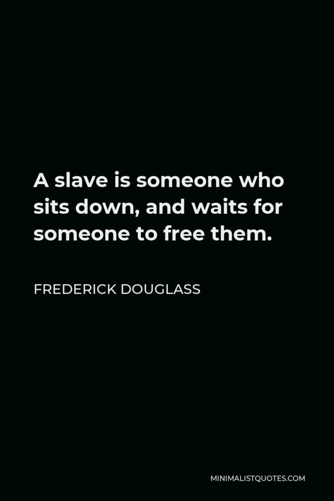 Frederick Douglass Quote - A slave is someone who sits down, and waits for someone to free them.