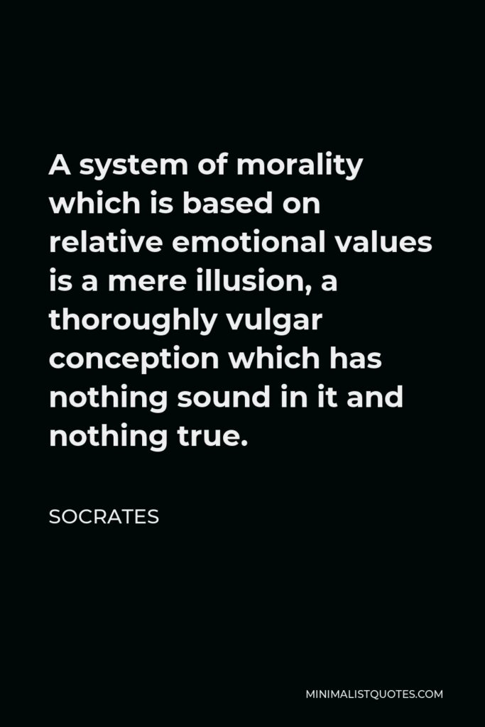 Socrates Quote - A system of morality which is based on relative emotional values is a mere illusion, a thoroughly vulgar conception which has nothing sound in it and nothing true.