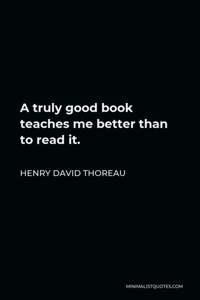 Henry David Thoreau Quote - A truly good book teaches me better than to read it.