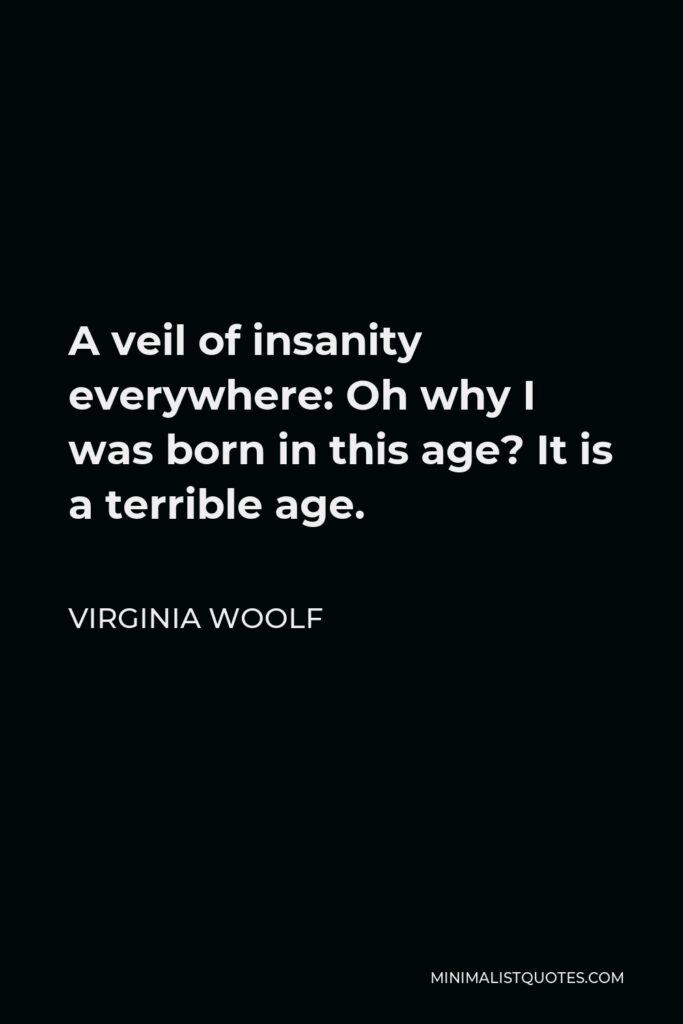 Virginia Woolf Quote - A veil of insanity everywhere: Oh why I was born in this age? It is a terrible age.