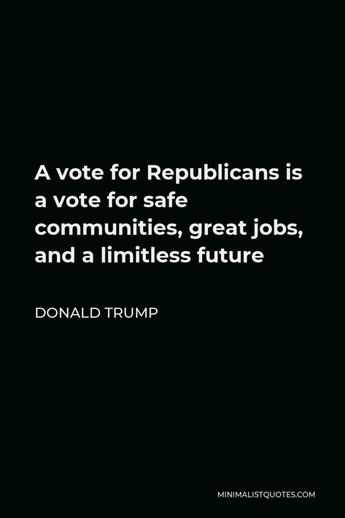 Donald Trump Quote - A vote for Republicans is a vote for safe communities, great jobs, and a limitless future