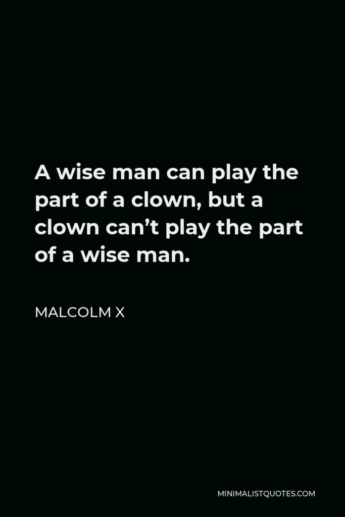 Malcolm X Quote - A wise man can play the part of a clown, but a clown can’t play the part of a wise man.