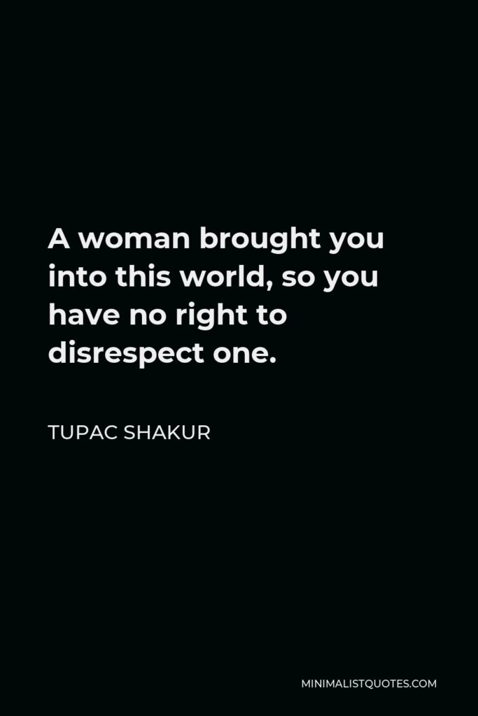 Tupac Shakur Quote - A woman brought you into this world, so you have no right to disrespect one.