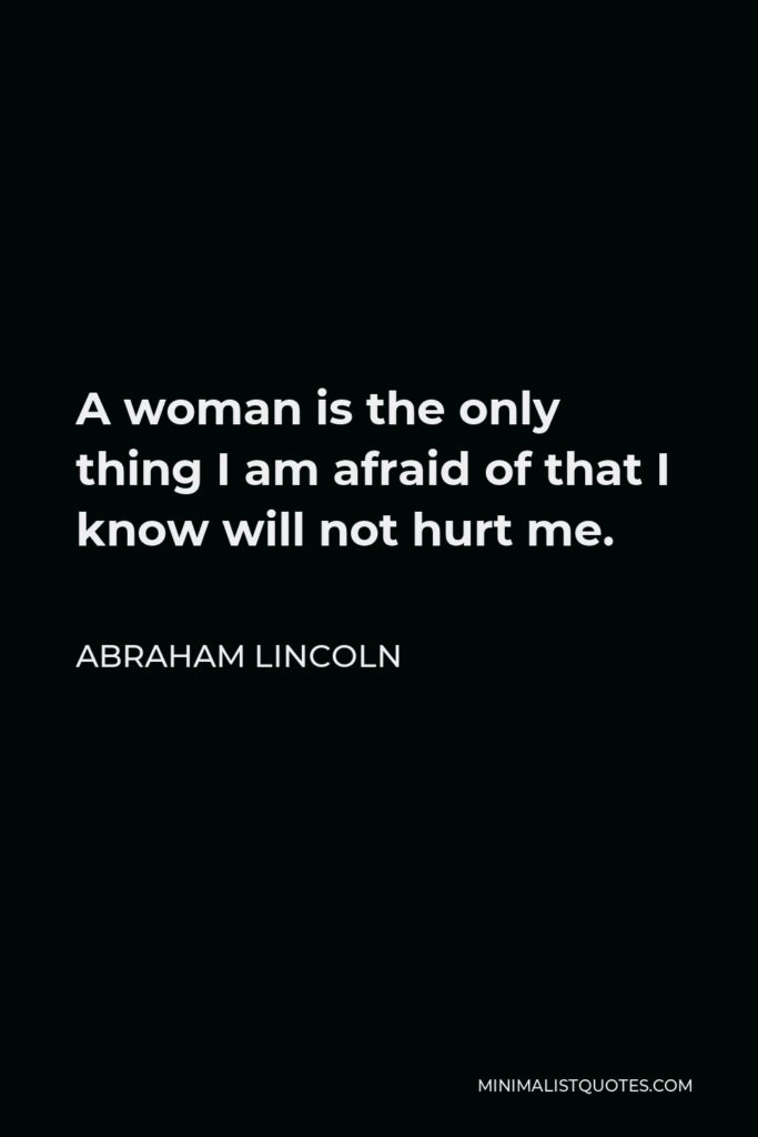 Abraham Lincoln Quote - A woman is the only thing I am afraid of that I know will not hurt me.