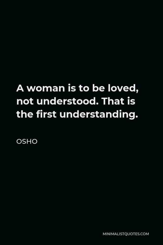 Osho Quote - A woman is to be loved, not understood. That is the first understanding.