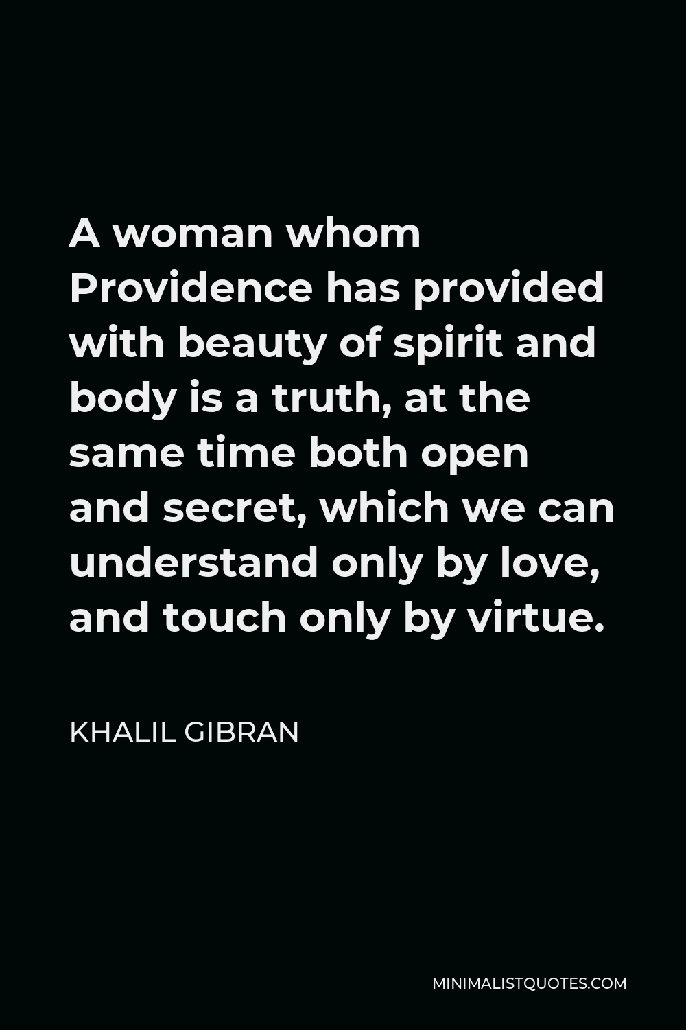 Khalil Gibran Quote - A woman whom Providence has provided with beauty of spirit and body is a truth, at the same time both open and secret, which we can understand only by love, and touch only by virtue.