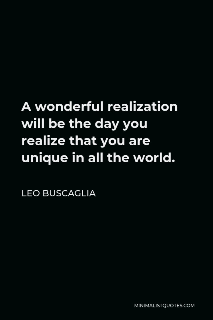 Leo Buscaglia Quote - A wonderful realization will be the day you realize that you are unique in all the world.