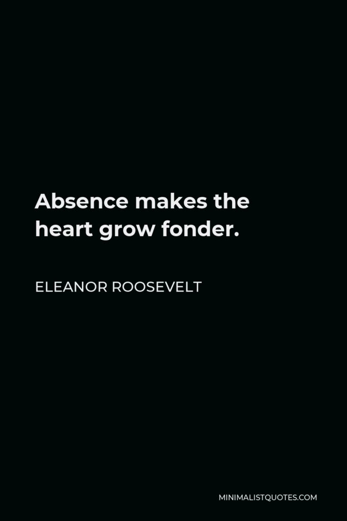 Eleanor Roosevelt Quote - Absence makes the heart grow fonder.