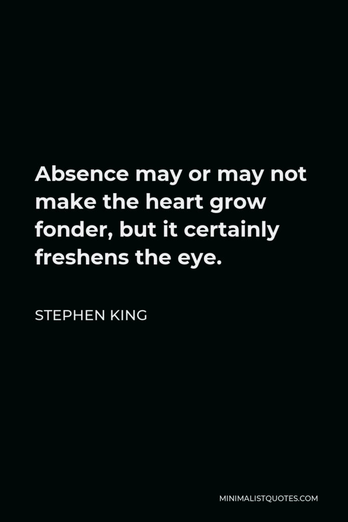 Stephen King Quote - Absence may or may not make the heart grow fonder, but it certainly freshens the eye.